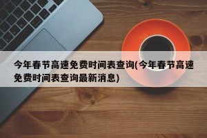 今年春节高速免费时间表查询(今年春节高速免费时间表查询最新消息)