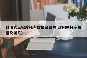 封闭式三轮摩托车价格及图片(封闭摩托车价格及图片)