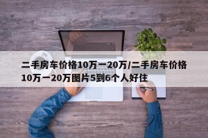 二手房车价格10万一20万/二手房车价格10万一20万图片5到6个人好住