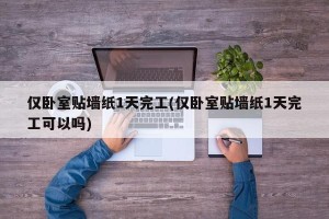 仅卧室贴墙纸1天完工(仅卧室贴墙纸1天完工可以吗)