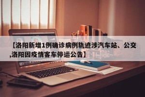 【洛阳新增1例确诊病例轨迹涉汽车站、公交,洛阳因疫情客车停运公告】