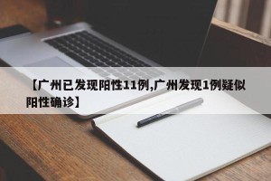 【广州已发现阳性11例,广州发现1例疑似阳性确诊】