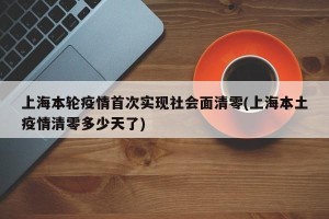 上海本轮疫情首次实现社会面清零(上海本土疫情清零多少天了)