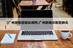 【广州现新冠疑似病例,广州新确诊新冠肺炎】