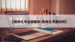 【郑州几号全部解封,郑州几号解封的】