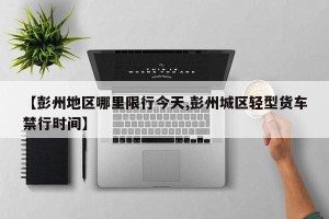 【彭州地区哪里限行今天,彭州城区轻型货车禁行时间】