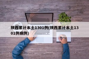 陕西累计本土1301例(陕西累计本土1301例病例)