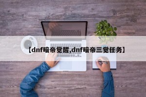 【dnf暗帝觉醒,dnf暗帝三觉任务】