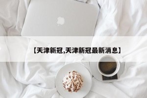 【天津新冠,天津新冠最新消息】