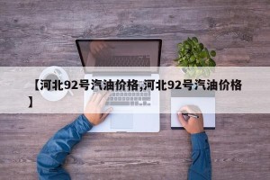 【河北92号汽油价格,河北92号汽油价格】