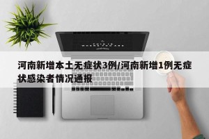 河南新增本土无症状3例/河南新增1例无症状感染者情况通报