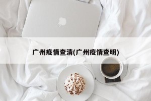 广州疫情查清(广州疫情查明)