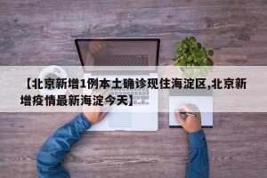【北京新增1例本土确诊现住海淀区,北京新增疫情最新海淀今天】