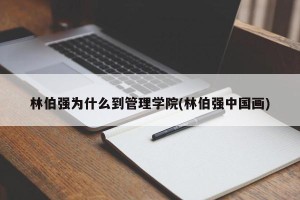 林伯强为什么到管理学院(林伯强中国画)