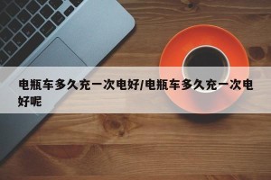电瓶车多久充一次电好/电瓶车多久充一次电好呢