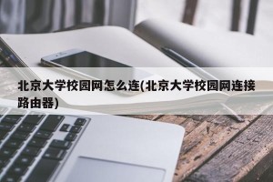 北京大学校园网怎么连(北京大学校园网连接路由器)