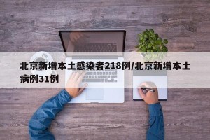 北京新增本土感染者218例/北京新增本土病例31例