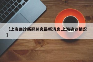 【上海确诊新冠肺炎最新消息,上海确诊情况】