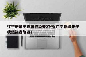 辽宁新增无症状感染者27例(辽宁新增无症状感染者轨迹)