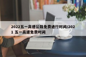2022五一高速公路免费通行时间/2021 五一高速免费时间