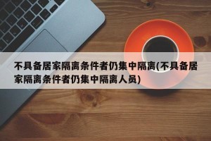 不具备居家隔离条件者仍集中隔离(不具备居家隔离条件者仍集中隔离人员)