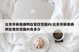 北京市新增病例在管控范围内/北京市新增病例在管控范围内有多少
