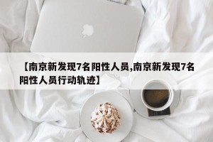 【南京新发现7名阳性人员,南京新发现7名阳性人员行动轨迹】