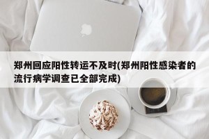郑州回应阳性转运不及时(郑州阳性感染者的流行病学调查已全部完成)