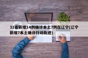 31省新增14例确诊本土7例在辽宁(辽宁新增7本土确诊行动轨迹)