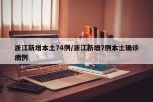 浙江新增本土74例/浙江新增7例本土确诊病例