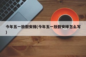 今年五一放假安排(今年五一放假安排怎么写)