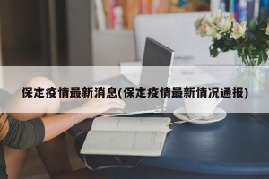 保定疫情最新消息(保定疫情最新情况通报)