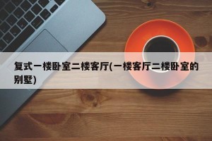 复式一楼卧室二楼客厅(一楼客厅二楼卧室的别墅)
