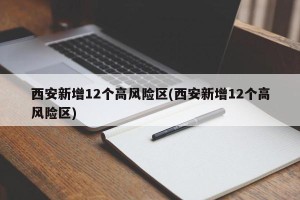 西安新增12个高风险区(西安新增12个高风险区)