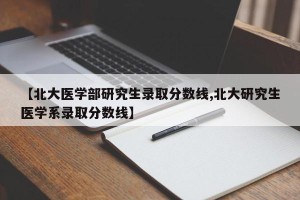 【北大医学部研究生录取分数线,北大研究生医学系录取分数线】