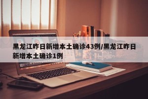 黑龙江昨日新增本土确诊43例/黑龙江昨日新增本土确诊1例