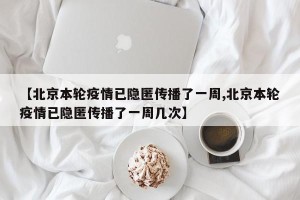 【北京本轮疫情已隐匿传播了一周,北京本轮疫情已隐匿传播了一周几次】