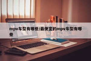 mpv车型有哪些/最便宜的mpv车型有哪些