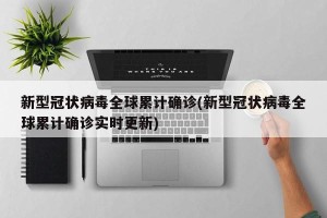 新型冠状病毒全球累计确诊(新型冠状病毒全球累计确诊实时更新)