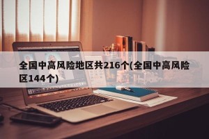 全国中高风险地区共216个(全国中高风险区144个)