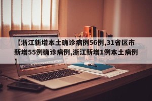 【浙江新增本土确诊病例56例,31省区市新增55例确诊病例,浙江新增1例本土病例】