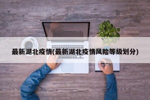最新湖北疫情(最新湖北疫情风险等级划分)