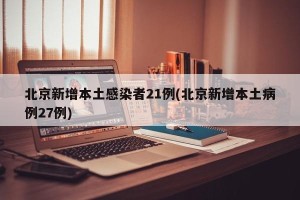 北京新增本土感染者21例(北京新增本土病例27例)