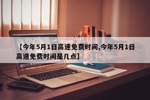 【今年5月1日高速免费时间,今年5月1日高速免费时间是几点】