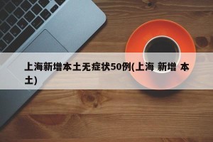 上海新增本土无症状50例(上海 新增 本土)