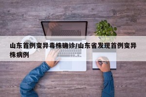 山东首例变异毒株确诊/山东省发现首例变异株病例