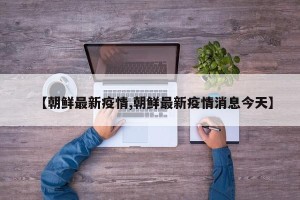 【朝鲜最新疫情,朝鲜最新疫情消息今天】