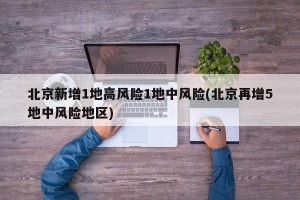 北京新增1地高风险1地中风险(北京再增5地中风险地区)