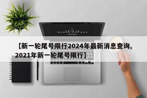 【新一轮尾号限行2024年最新消息查询,2021年新一轮尾号限行】