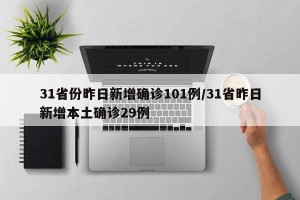 31省份昨日新增确诊101例/31省昨日新增本土确诊29例